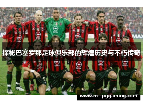 探秘巴塞罗那足球俱乐部的辉煌历史与不朽传奇 探秘巴塞罗那足球俱乐部的辉煌历史与不朽传奇