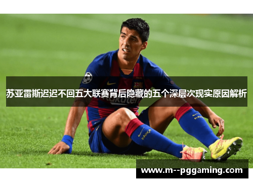 苏亚雷斯迟迟不回五大联赛背后隐藏的五个深层次现实原因解析 苏亚雷斯迟迟不回五大联赛背后隐藏的五个深层次现实原因解析