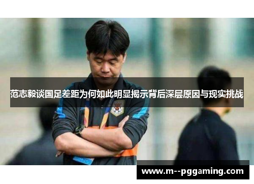范志毅谈国足差距为何如此明显揭示背后深层原因与现实挑战 范志毅谈国足差距为何如此明显揭示背后深层原因与现实挑战