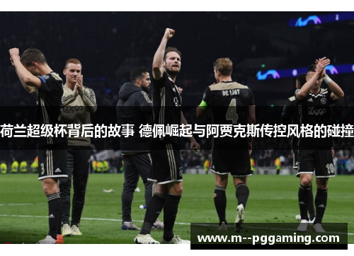 荷兰超级杯背后的故事 德佩崛起与阿贾克斯传控风格的碰撞 荷兰超级杯背后的故事 德佩崛起与阿贾克斯传控风格的碰撞
