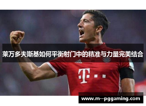 莱万多夫斯基如何平衡射门中的精准与力量完美结合 莱万多夫斯基如何平衡射门中的精准与力量完美结合