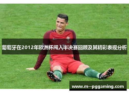 葡萄牙在2012年欧洲杯闯入半决赛回顾及其精彩表现分析