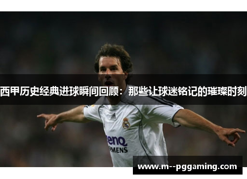 西甲历史经典进球瞬间回顾：那些让球迷铭记的璀璨时刻