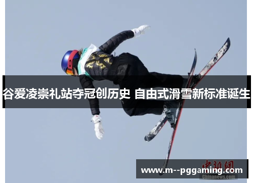 谷爱凌崇礼站夺冠创历史 自由式滑雪新标准诞生