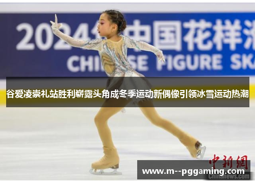 谷爱凌崇礼站胜利崭露头角成冬季运动新偶像引领冰雪运动热潮
