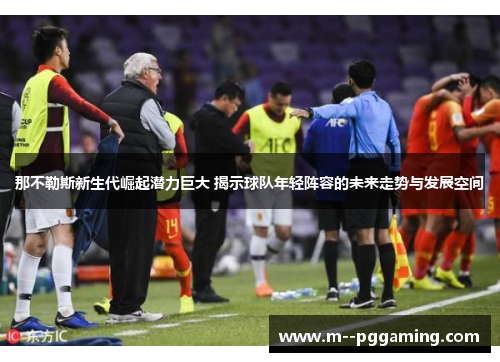 那不勒斯新生代崛起潜力巨大 揭示球队年轻阵容的未来走势与发展空间