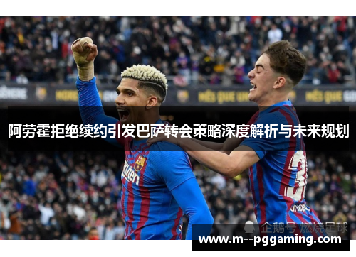 阿劳霍拒绝续约引发巴萨转会策略深度解析与未来规划