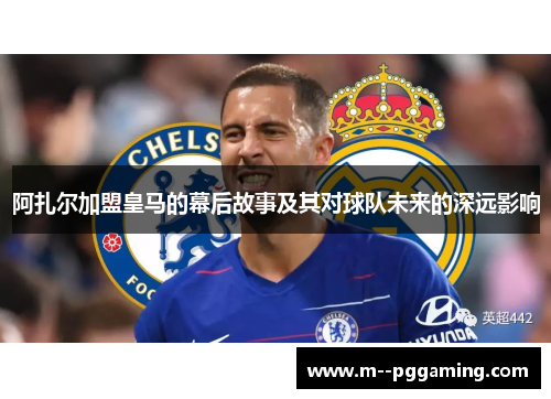 阿扎尔加盟皇马的幕后故事及其对球队未来的深远影响