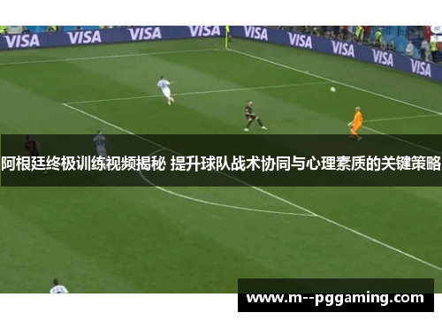 阿根廷终极训练视频揭秘 提升球队战术协同与心理素质的关键策略