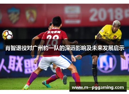 肖智退役对广州豹一队的深远影响及未来发展启示 肖智退役对广州豹一队的深远影响及未来发展启示
