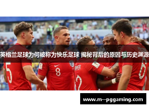 英格兰足球为何被称为快乐足球 揭秘背后的原因与历史渊源