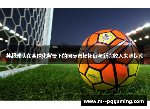 英超球队在全球化背景下的国际市场拓展与新兴收入来源探索