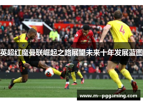 英超红魔曼联崛起之路展望未来十年发展蓝图