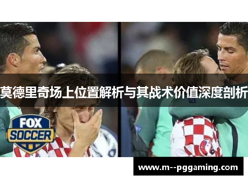 莫德里奇场上位置解析与其战术价值深度剖析 莫德里奇场上位置解析与其战术价值深度剖析