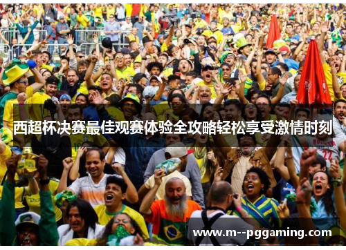 西超杯决赛最佳观赛体验全攻略轻松享受激情时刻