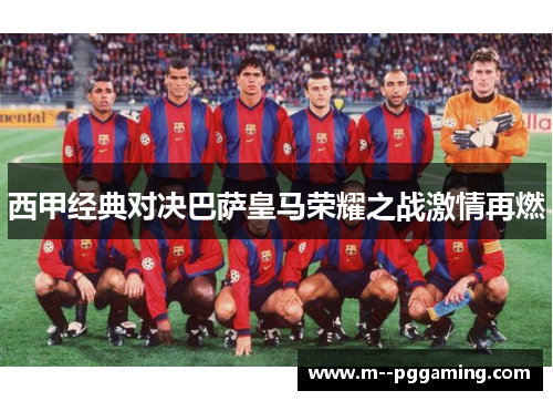 西甲经典对决巴萨皇马荣耀之战激情再燃