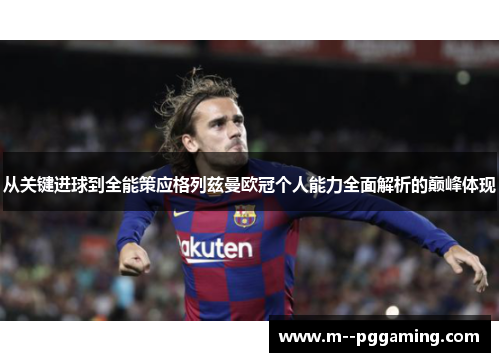 从关键进球到全能策应格列兹曼欧冠个人能力全面解析的巅峰体现