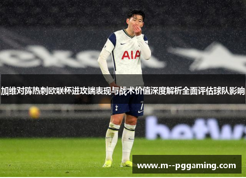 加维对阵热刺欧联杯进攻端表现与战术价值深度解析全面评估球队影响 加维对阵热刺欧联杯进攻端表现与战术价值深度解析全面评估球队影响