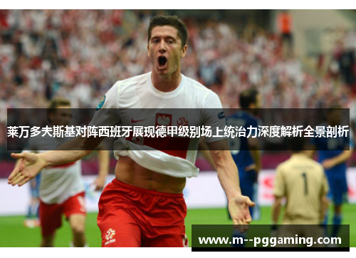 莱万多夫斯基对阵西班牙展现德甲级别场上统治力深度解析全景剖析 莱万多夫斯基对阵西班牙展现德甲级别场上统治力深度解析全景剖析