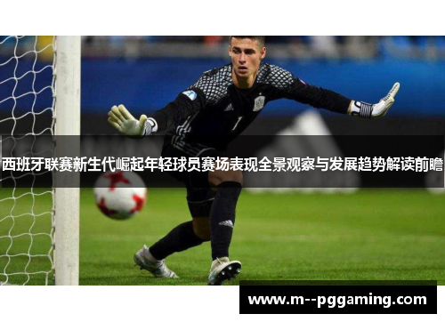 西班牙联赛新生代崛起年轻球员赛场表现全景观察与发展趋势解读前瞻 西班牙联赛新生代崛起年轻球员赛场表现全景观察与发展趋势解读前瞻