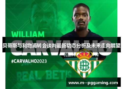 贝蒂斯与利物浦转会谈判最新动态分析及未来走向展望