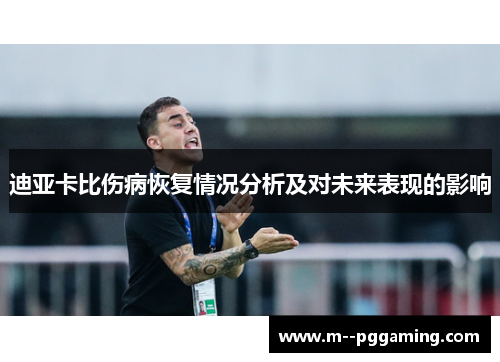 迪亚卡比伤病恢复情况分析及对未来表现的影响