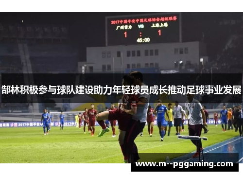 郜林积极参与球队建设助力年轻球员成长推动足球事业发展 郜林积极参与球队建设助力年轻球员成长推动足球事业发展