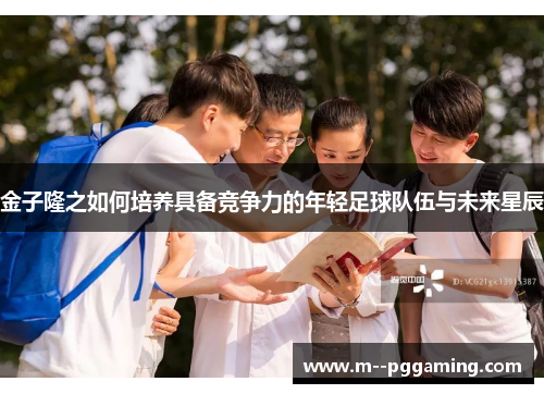 金子隆之如何培养具备竞争力的年轻足球队伍与未来星辰