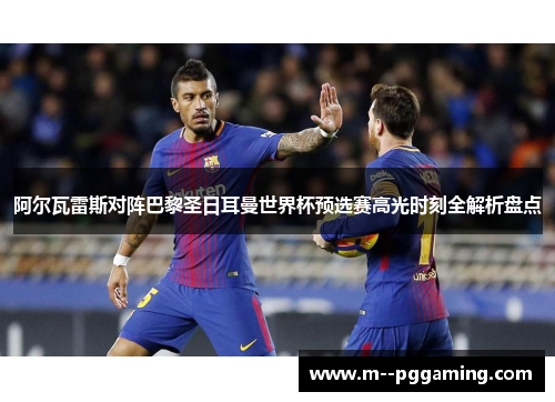 阿尔瓦雷斯对阵巴黎圣日耳曼世界杯预选赛高光时刻全解析盘点
