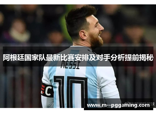 阿根廷国家队最新比赛安排及对手分析提前揭秘