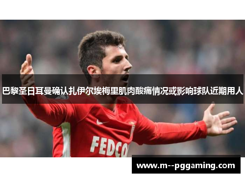 巴黎圣日耳曼确认扎伊尔埃梅里肌肉酸痛情况或影响球队近期用人 巴黎圣日耳曼确认扎伊尔埃梅里肌肉酸痛情况或影响球队近期用人