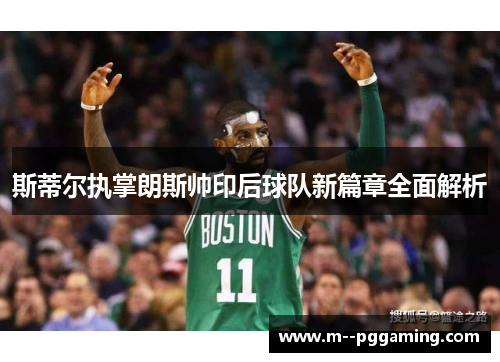 斯蒂尔执掌朗斯帅印后球队新篇章全面解析 斯蒂尔执掌朗斯帅印后球队新篇章全面解析