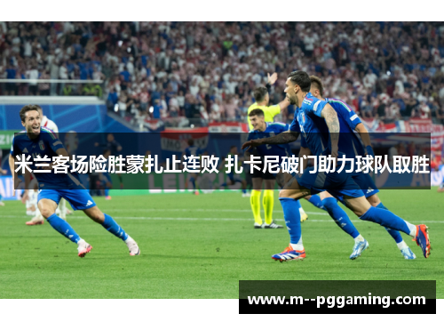 米兰客场险胜蒙扎止连败 扎卡尼破门助力球队取胜 米兰客场险胜蒙扎止连败 扎卡尼破门助力球队取胜