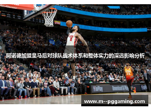 阿诺德加盟皇马后对球队战术体系和整体实力的深远影响分析 阿诺德加盟皇马后对球队战术体系和整体实力的深远影响分析