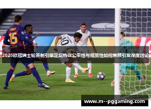 2025欧冠瑞士轮赛制引爆足坛热议公平性与观赏性如何兼顾引发深度讨论