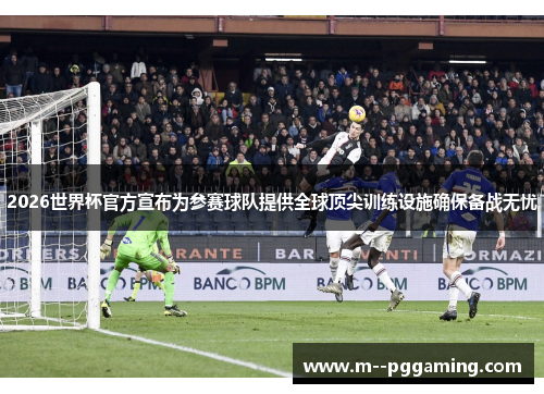 2026世界杯官方宣布为参赛球队提供全球顶尖训练设施确保备战无忧