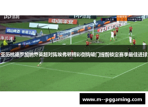 亚历杭德罗加纳乔英超对阵埃弗顿精彩倒钩破门提前锁定赛季最佳进球