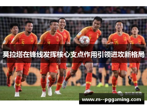 莫拉塔在锋线发挥核心支点作用引领进攻新格局 莫拉塔在锋线发挥核心支点作用引领进攻新格局