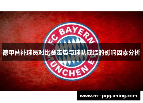 德甲替补球员对比赛走势与球队成绩的影响因素分析 德甲替补球员对比赛走势与球队成绩的影响因素分析