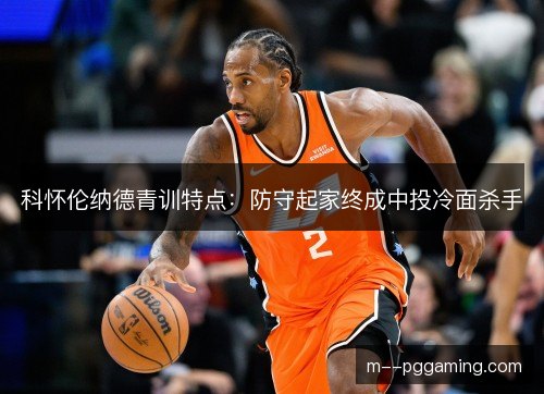 科怀伦纳德青训特点:防守起家终成中投冷面杀手 科怀伦纳德青训特点:防守起家终成中投冷面杀手