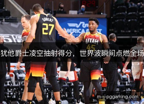 犹他爵士凌空抽射得分，世界波瞬间点燃全场