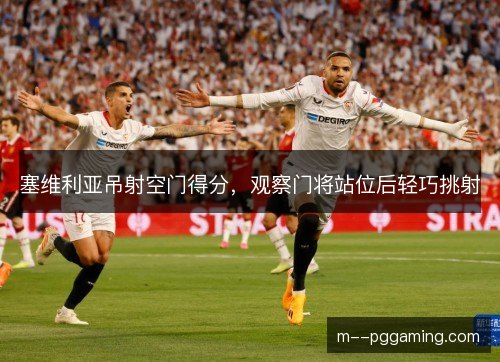塞维利亚吊射空门得分，观察门将站位后轻巧挑射