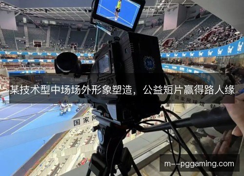 某技术型中场场外形象塑造，公益短片赢得路人缘