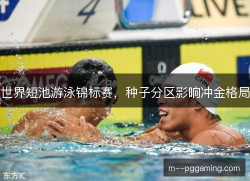 世界短池游泳锦标赛，种子分区影响冲金格局