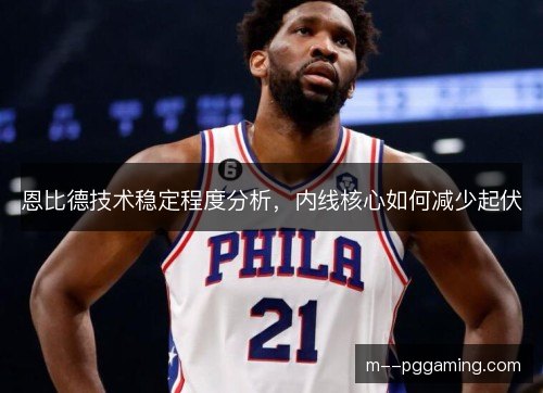 恩比德技术稳定程度分析，内线核心如何减少起伏
