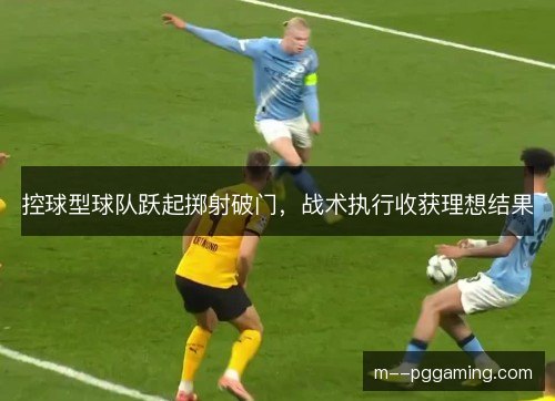 控球型球队跃起掷射破门,战术执行收获理想结果 控球型球队跃起掷射破门,战术执行收获理想结果