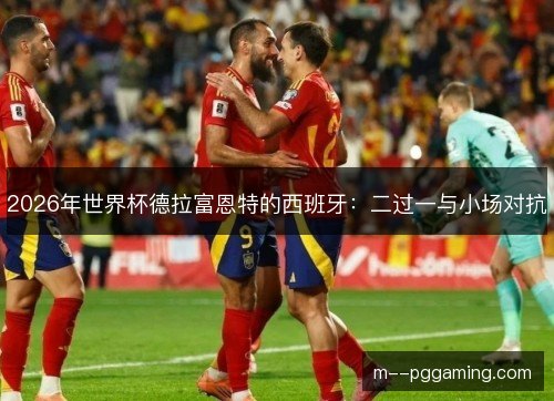 2026年世界杯德拉富恩特的西班牙:二过一与小场对抗 2026年世界杯德拉富恩特的西班牙:二过一与小场对抗
