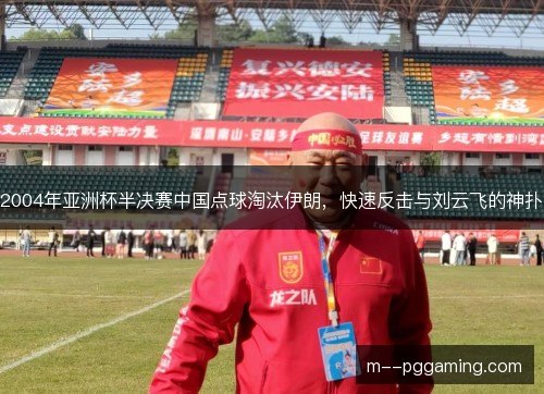 2004年亚洲杯半决赛中国点球淘汰伊朗，快速反击与刘云飞的神扑