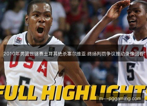 2010年男篮世锦赛土耳其绝杀塞尔维亚 终场判罚争议推动录像回看